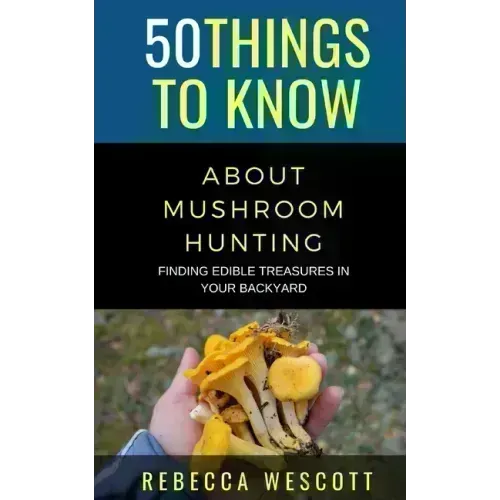 50 Things to Know About Mushroom Hunting: Finding Edible Treasures in Your Backyard