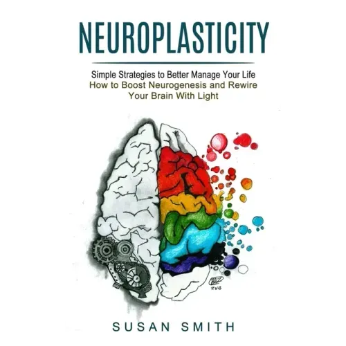 Neuroplasticity: Simple Strategies to Better Manage Your Life (How to Boost Neurogenesis and Rewire Your Brain With Light)