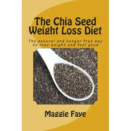 The Chia Seed Weight Loss Diet: The Natural and Hunger Free Way to Lose Weight and Feel Good