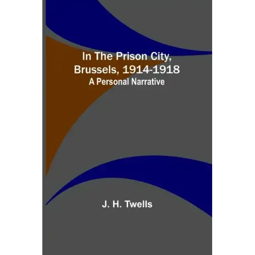 In the Prison City, Brussels, 1914-1918: A Personal Narrative