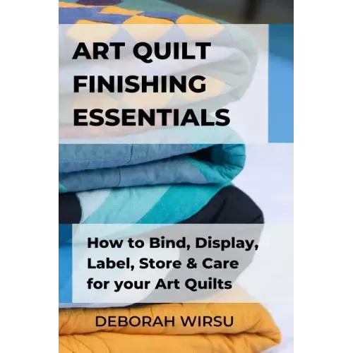 Art Quilt Finishing Essentials: How to Bind, Display, Label, Store and Care for your Art Quilts - a Guide for New Art Quilters