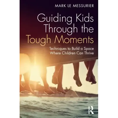 Guiding Kids Through the Tough Moments: Techniques to Build a Space Where Children Can Thrive