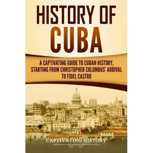 History of Cuba: A Captivating Guide to Cuban History, Starting from Christopher Columbus' Arrival to Fidel Castro