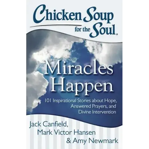 Chicken Soup for the Soul: Miracles Happen: 101 Inspirational Stories about Hope, Answered Prayers, and Divine Intervention