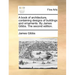 A Book of Architecture, Containing Designs of Buildings and Ornaments. by James Gibbs. the Second Edition.