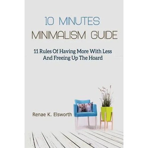 10 Minutes Minimalism Guide: 11 Rules Of Having More With Less And Freeing Up The Hoard