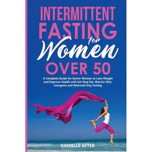 Intermittent Fasting for Women Over 50: A Complete Guide for Senior Women to Lose Weight and Improve Health with Eat Stop Eat, Warrior Diet, Leangains