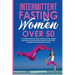 Intermittent Fasting for Women Over 50: A Complete Guide for Senior Women to Lose Weight and Improve Health with Eat Stop Eat, Warrior Diet, Leangains