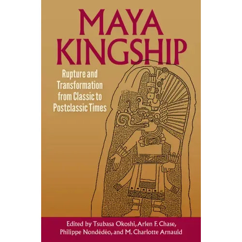 Maya Kingship: Rupture and Transformation from Classic to Postclassic Times