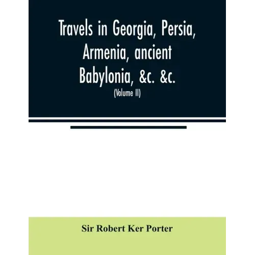 Travels in Georgia, Persia, Armenia, ancient Babylonia, &c. &c.: during the years 1817, 1818, 1819, and 1820 (Volume II)