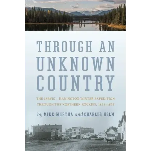 Through an Unknown Country: The Jarvis - Hanington Winter Expedition Through the Northern Rockies, 1874-1875