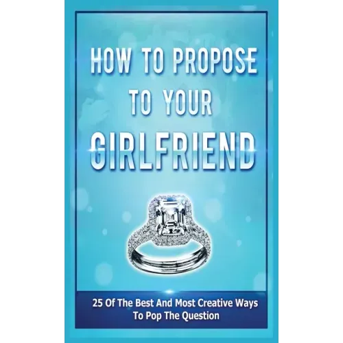 How To Propose To Your Girlfriend: 25 Of The Best And Most Creative Ways To Pop The Question