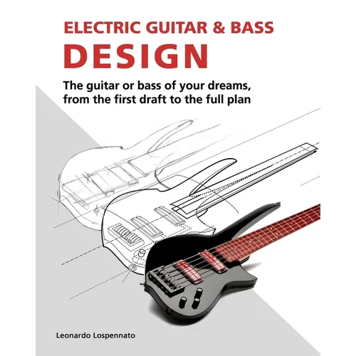 Electric Guitar and Bass Design: The guitar or bass of your dreams, from the first draft to the complete plan
