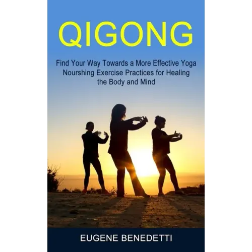 Qigong: Find Your Way Towards a More Effective Yoga (Nourshing Exercise Practices for Healing the Body and Mind)
