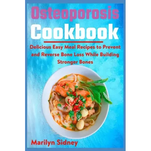 Osteoporosis Cookbook: Delicious Easy Meal Recipes to Prevent and Reverse Bone Loss While Building Stronger Bones