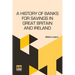 A History Of Banks For Savings In Great Britain And Ireland: Including A Full Account Of The Origin And Progress Of Mr. Gladstone s Financial Measures