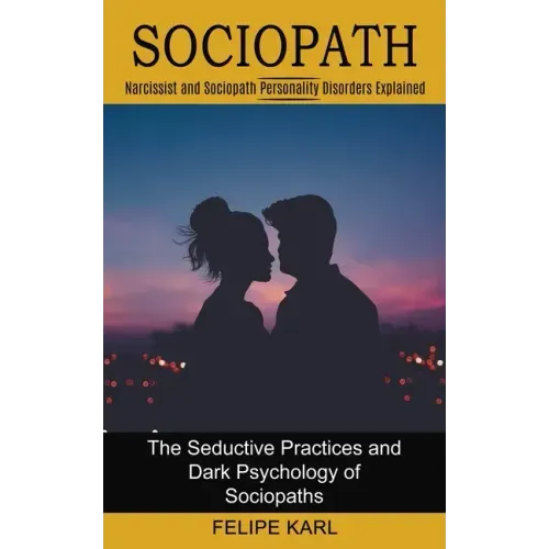 Sociopath: The Seductive Practices and Dark Psychology of Sociopaths (Narcissist and Sociopath Personality Disorders Explained)