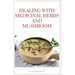 Healing with Medicinal Herbs and Mushroom: How to Cultivate, Identify, Harvest, and Use Herbs and Medicinal Mushroom for Health and Wellness