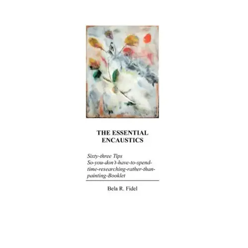 The Essential Encaustics: "Sixty three-tips-that-give-you-more-time-to-paint-instead-of-researching" Booklet