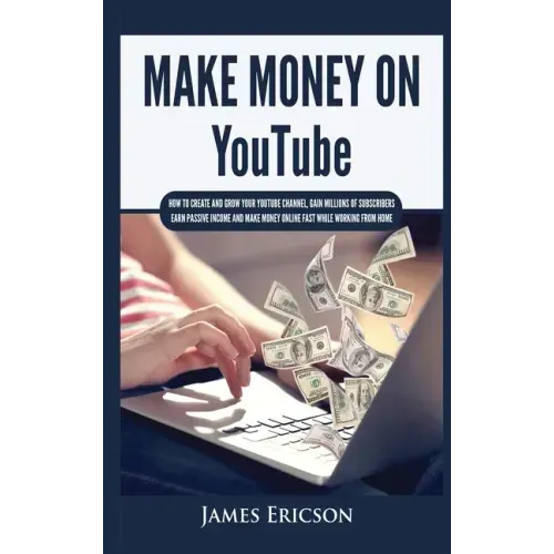 Make Money On YouTube: How to Create and Grow Your YouTube Channel, Gain Millions of Subscribers, Earn Passive Income and Make Money Online F