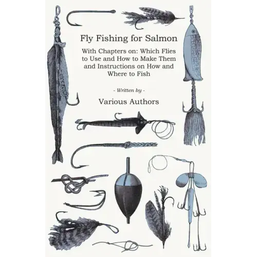 Fly Fishing for Salmon - With Chapters on: Which Flies to Use and How to Make Them and Instructions on How and Where to Fish