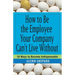 How to Be the Employee Your Company Can't Live Without: 18 Ways to Become Indispensable
