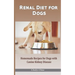 Renal Diet for Dogs: Homemade Recipes for Dogs with Canine Kidney Disease