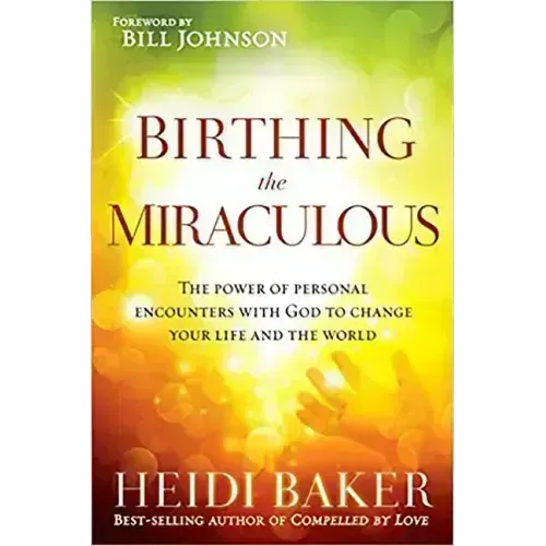 Birthing the Miraculous: The Power of Personal Encounters with God to Change Your Life and the World