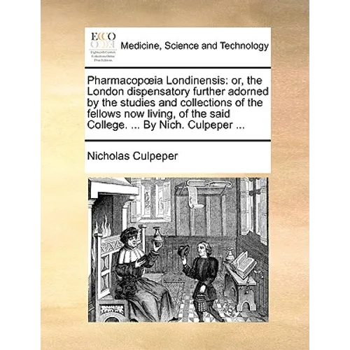 Pharmacopia Londinensis: Or, the London Dispensatory Further Adorned by the Studies and Collections of the Fellows Now Living, of the Said Coll