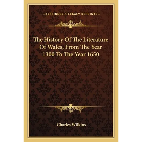 The History Of The Literature Of Wales, From The Year 1300 To The Year 1650