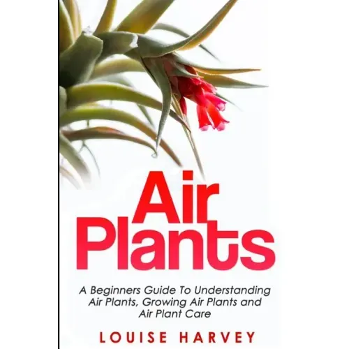 Air Plants: A Beginners Guide To Understanding Air Plants, Growing Air Plants and Air Plant Care (Booklet)