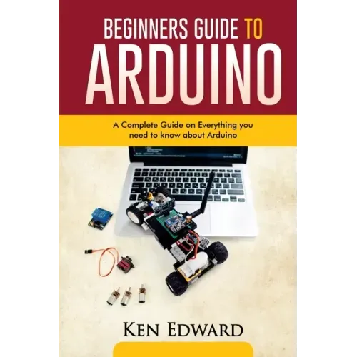 Beginners Guide to Arduino: A Complete Guide on Everything You Need To Know About Arduino