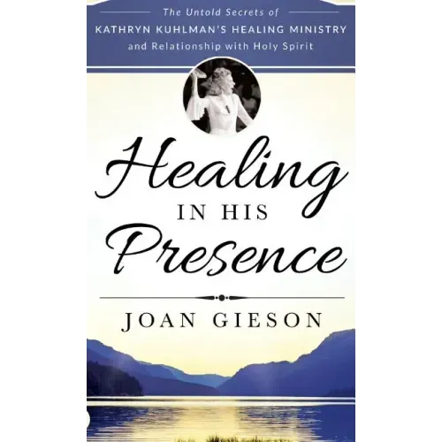 Healing in His Presence: The Untold Secrets of Kathryn Kuhlman's Healing Ministry and Relationship with Holy Spirit