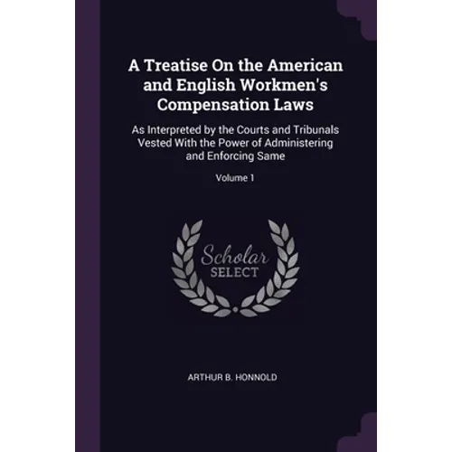 A Treatise On the American and English Workmen's Compensation Laws: As Interpreted by the Courts and Tribunals Vested With the Power of Administering