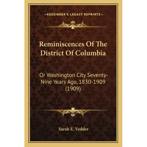 Reminiscences Of The District Of Columbia: Or Washington City Seventy-Nine Years Ago, 1830-1909 (1909)
