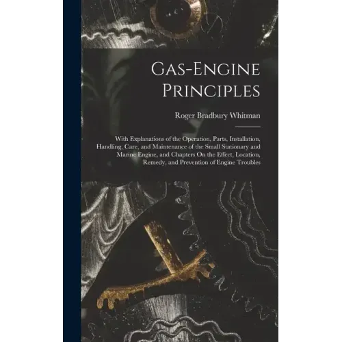 Gas-Engine Principles: With Explanations of the Operation, Parts, Installation, Handling, Care, and Maintenance of the Small Stationary and M