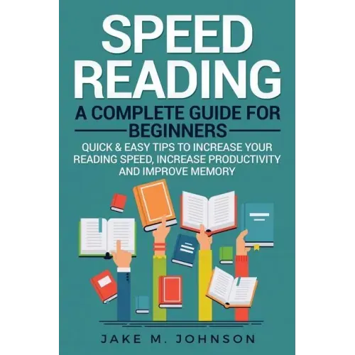 Speed Reading: A Complete Guide for Beginners Quick & Easy Tips to Increase Your Reading Speed, Increase Productivity and Improve Memory