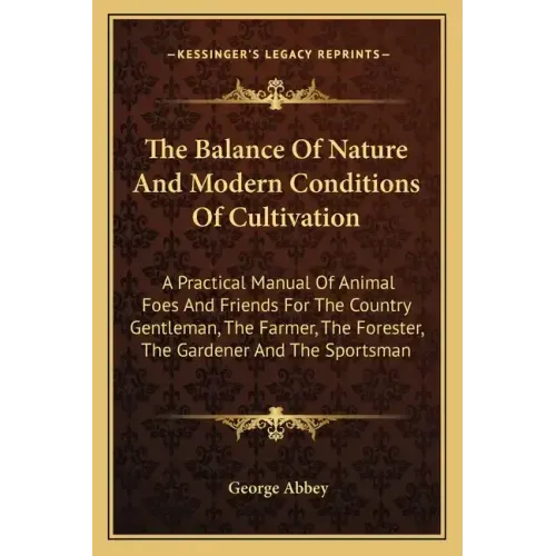The Balance Of Nature And Modern Conditions Of Cultivation: A Practical Manual Of Animal Foes And Friends For The Country Gentleman, The Farmer, The F
