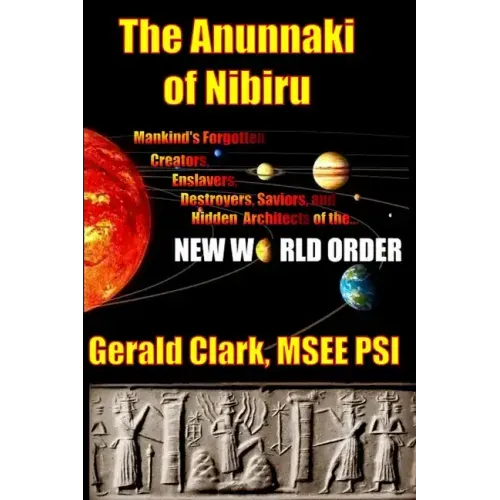 The Anunnaki of Nibiru: Mankind's Forgotten Creators, Enslavers, Saviors, and Hidden Architects of the New World Order