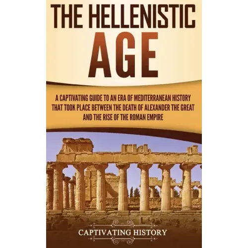 The Hellenistic Age: A Captivating Guide to an Era of Mediterranean History That Took Place Between the Death of Alexander the Great and th