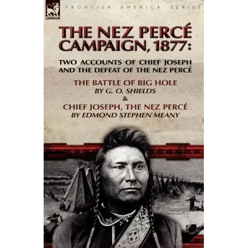 The Nez Perce Campaign, 1877: Two Accounts of Chief Joseph and the Defeat of the Nez Perce---The Battle of Big Hole & Chief Joseph, the Nez Perce
