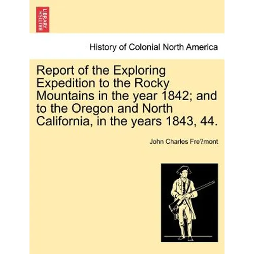 Report of the Exploring Expedition to the Rocky Mountains in the Year 1842; And to the Oregon and North California, in the Years 1843, 44.