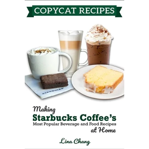 Copycat Recipes: Making Starbucks Coffee's Most Popular Beverage and Food Recipes at Home