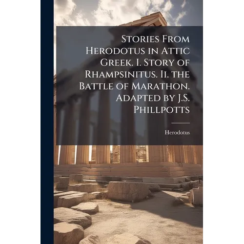 Stories From Herodotus in Attic Greek. I. Story of Rhampsinitus. Ii. the Battle of Marathon. Adapted by J.S. Phillpotts
