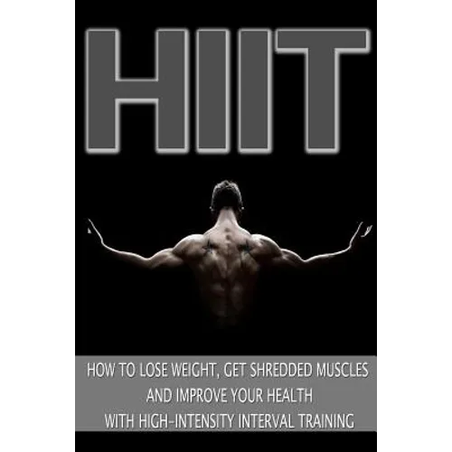 Hiit: How to Lose Weight, Get Shredded Muscles and Improve Your Health with High