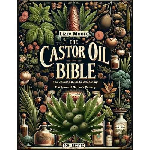 The Castor Oil Bible Unveiled: The Ultimate Guide to Unleashing the Power of Nature's Remedy/ 200+ Recipes for Your Well-being, Health and Beauty (Na