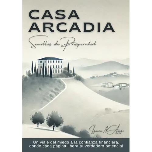 Casa Arcadia, semillas de prosperidad: Un viaje del miedo a la confianza financiera, donde cada página libera tu verdadero potencial