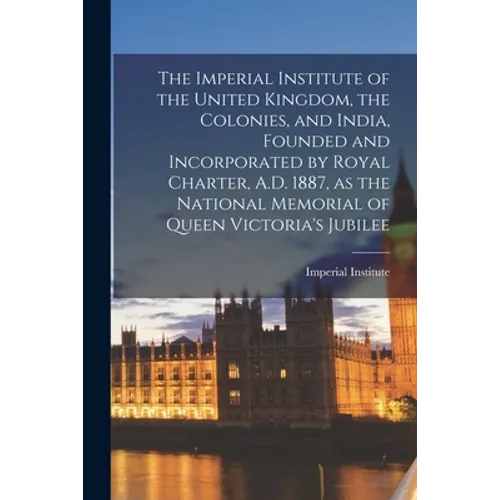 The Imperial Institute of the United Kingdom, the Colonies, and India, Founded and Incorporated by Royal Charter, A.D. 1887, as the National Memorial