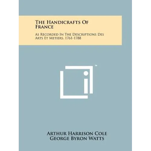 The Handicrafts of France: As Recorded in the Descriptions Des Arts Et Metiers, 1761-1788