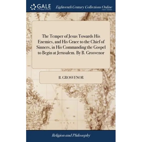 The Temper of Jesus Towards His Enemies, and His Grace to the Chief of Sinners, in His Commanding the Gospel to Begin at Jerusalem. By B. Grosvenor